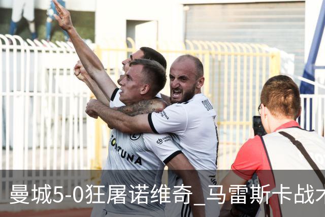 曼城5-0狂屠诺维奇 马雷斯卡战术首秀大胜
