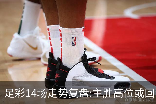 足彩14场走势复盘:主胜高位或回调 提防强队翻车